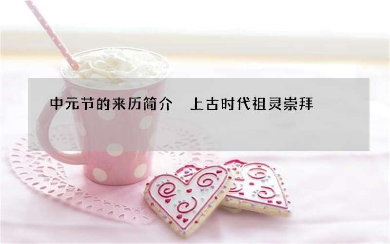 中元节的来历简介 上古时代祖灵崇拜